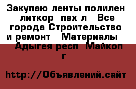 Закупаю ленты полилен, литкор, пвх-л - Все города Строительство и ремонт » Материалы   . Адыгея респ.,Майкоп г.